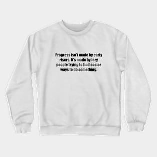 Progress isn't made by early risers. It's made by lazy people trying to find easier ways to do something Crewneck Sweatshirt